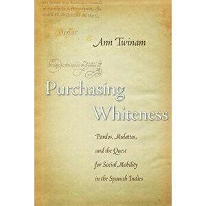 Purchasing Whiteness: Pardos, Mulattos, and the Quest for Social Mobility in the Spanish Indies, Paperback - Ann Twinam imagine