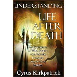 Understanding Life After Death: An Exploration of What Awaits You, Me and Everyone We've Ever Known, Paperback - Cyrus Kirkpatrick imagine