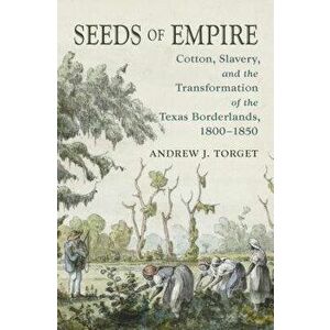 Seeds of Empire: Cotton, Slavery, and the Transformation of the Texas Borderlands, 1800-1850, Paperback - Andrew J. Torget imagine