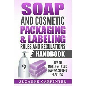 Soap and Cosmetic Packaging & Labeling Rules and Regulations Handbook: How to Implement Good Manufacturing Practices, Paperback - Suzanne Carpenter imagine