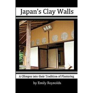 Japan's Clay Walls: A Glimpse Into Their Plaster Craft, Paperback - Emily Reynolds imagine