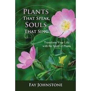 Plants That Speak, Souls That Sing: Transform Your Life with the Spirit of Plants, Paperback - Fay Johnstone imagine