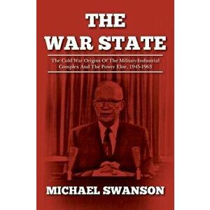 The War State: The Cold War Origins of the Military-Industrial Complex and the Power Elite, 1945-1963, Paperback - Michael Swanson imagine