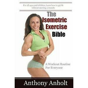 The Isometric Exercise Bible: A Workout Routine for Everyone, Paperback - Anthony Anholt imagine