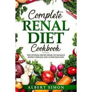 Complete Renal Diet Cookbook: The Optimal Recipe Book to Manage Kidney Disease and Avoid Dialysis!, Paperback - Albert Simon imagine