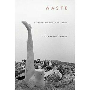 Waste: Consuming Postwar Japan, Hardcover - Eiko Maruko Siniawer imagine