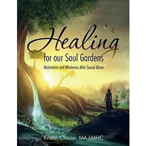 Healing for Our Soul Gardens: Restoration and Wholeness After Sexual Abuse, Paperback - Kristin Clouse imagine
