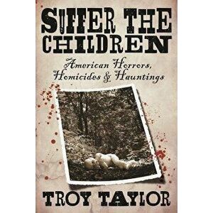 Suffer the Children: American Horrors, Homicides and Hauntings, Paperback - Troy Taylor imagine