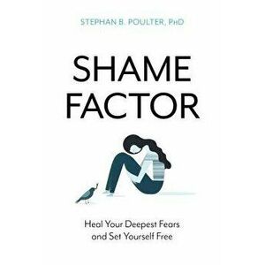 The Shame Factor: Heal Your Deepest Fears and Set Yourself Free, Paperback - Stephan B. Poulter imagine