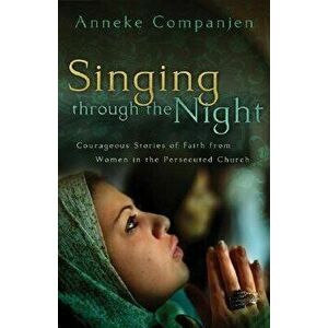 Singing Through the Night: Courageous Stories of Faith from Women in the Persecuted Church, Paperback - Anneke Companjen imagine