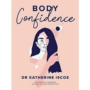 Body Confidence: The Scientific Approach on How to Shine from Within, Paperback - Dr Katherine E. Iscoe imagine