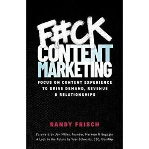 F#ck Content Marketing: Focus on Content Experience to Drive Demand, Revenue & Relationships, Paperback - Randy Frisch imagine