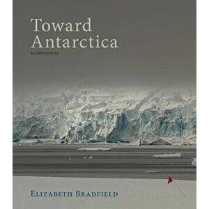 Toward Antarctica, Paperback - Elizabeth Bradfield imagine