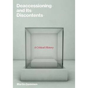 Deaccessioning and Its Discontents: A Critical History, Hardcover - Martin Gammon imagine