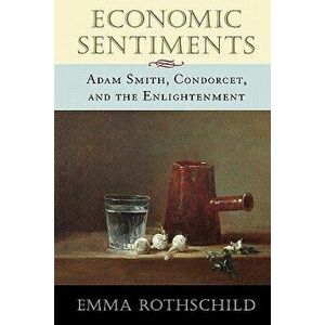 Economic Sentiments: Adam Smith, Condorcet, and the Enlightenment, Paperback - Emma Rothschild imagine