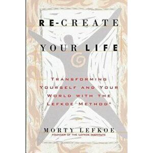 Re-Create Your Life: Transforming Your Life and Your World with the Lefkoe Method, Paperback - Morty Lefkoe imagine