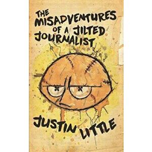 The Misadventures of a Jilted Journalist, Paperback - Justin Little imagine