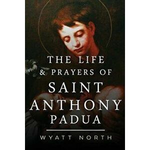 The Life and Prayers of Saint Anthony of Padua, Paperback - Wyatt North imagine