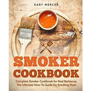 Smoker Cookbook: Complete Smoker Cookbook for Real Barbecue, the Ultimate How-To Guide for Smoking Meat, Paperback - Gary Mercer imagine