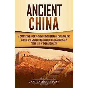 Ancient China: A Captivating Guide to the Ancient History of China and the Chinese Civilization Starting from the Shang Dynasty to th, Paperback - Cap imagine