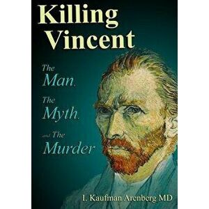 Killing Vincent: The Man, The Myth, and The Murder, Paperback - Irving Kaufman Arenberg imagine