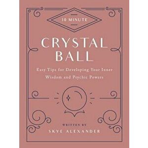10-Minute Crystal Ball: Easy Tips for Developing Your Inner Wisdom and Psychic Powers, Hardcover - Skye Alexander imagine