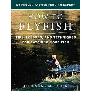 How to Flyfish: Tips, Lessons, and Techniques for Catching More Fish, Hardcover - John Symonds imagine