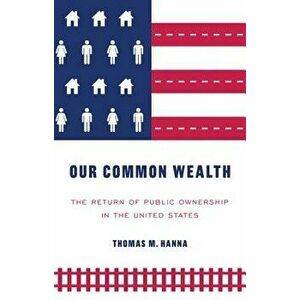 Our Common Wealth: The Return of Public Ownership in the United States, Paperback - Thomas M. Hanna imagine