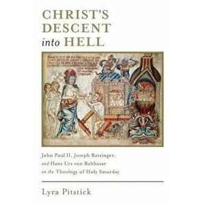 Christ's Descent Into Hell: John Paul II, Joseph Ratzinger, and Hans Urs Von Balthasar on the Theology of Holy Saturday, Paperback - Lyra Pitstick imagine