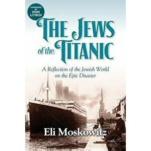 The Jews of the Titanic: A Reflection of the Jewish World on the Epic Disaster, Paperback - Eli Moskowitz imagine