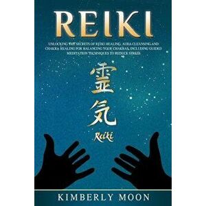 Reiki: Unlocking the Secrets of Reiki Healing Aura Cleansing and Chakra Healing for Balancing Your Chakras, Including Guided, Paperback - Kimberly Moo imagine