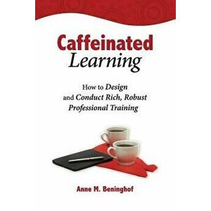 Caffeinated Learning: How to Design and Conduct Rich, Robust Professional Training, Paperback - Anne M. Beninghof imagine