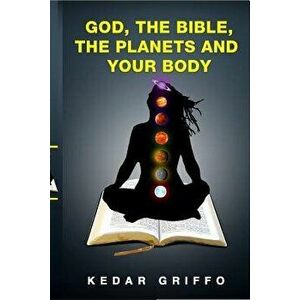 God, the bible, the planets and your body, Paperback - Kedar Griffo imagine