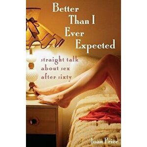 Better Than I Ever Expected: Straight Talk about Sex After Sixty, Paperback - Joan Price imagine
