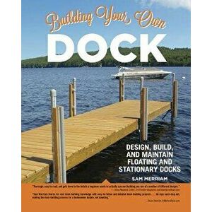 Building Your Own Dock: Design, Build, and Maintain Floating and Stationary Docks, Paperback - Sam Merriam imagine