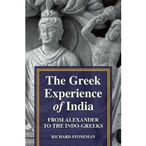 The Greek Experience of India: From Alexander to the Indo-Greeks, Hardcover - Richard Stoneman imagine