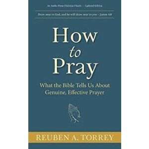 How to Pray: What the Bible Tells Us About Genuine, Effective Prayer, Paperback - Reuben a. Torrey imagine