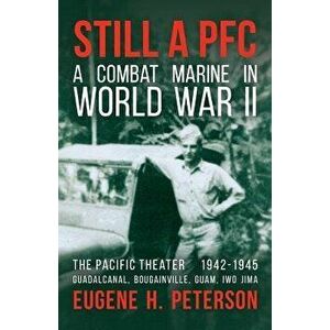 Still a PFC: A Combat Marine in World War II: The Pacific Theater (1942-1945): Guadalcanal, Bougainville, Guam, & Iwo Jima, Paperback - Eugene H. Pete imagine