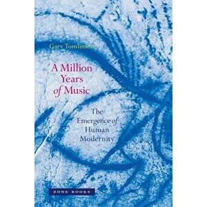 A Million Years of Music: The Emergence of Human Modernity, Paperback - Gary Tomlinson imagine
