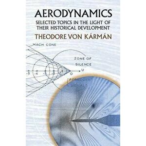 Aerodynamics: Selected Topics in the Light of Their Historical Development, Paperback - Theodore Von Karman imagine