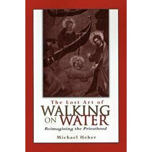 The Lost Art of Walking on Water: Reimagining the Priesthood, Paperback - Michael Heher imagine