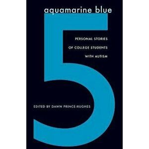Aquamarine Blue 5: Personal Stories of College Students with Autism, Paperback - Dawn Prince-Hughes imagine
