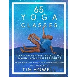 65 Yoga Classes: A Comprehensive Instruction Manual and Valuable Resource for every Yoga Enthusiast on this Planet. - Timothy Michael Howell imagine