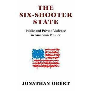 The Six-Shooter State: Public and Private Violence in American Politics, Paperback - Jonathan Obert imagine