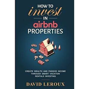 How to Invest in Airbnb Properties: Create Wealth and Passive Income Through Smart Vacation Rentals Investing, Paperback - David LeRoux imagine