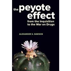The Peyote Effect: From the Inquisition to the War on Drugs, Paperback - Alexander S. Dawson imagine