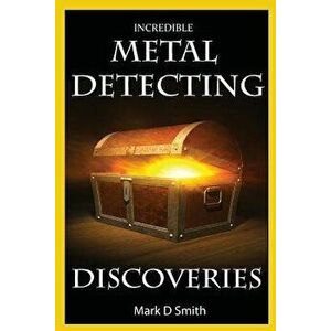 Incredible Metal Detecting Discoveries: True Stories of Amazing Treasures Found by Everyday People, Paperback - Mark D. Smith imagine