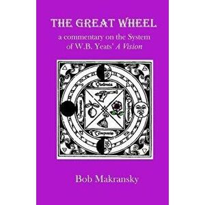 The Great Wheel: A Commentary on the System of W.B. Yeats' a Vision, Paperback - Bob Makransky imagine