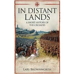 In Distant Lands: A Short History of the Crusades, Paperback - Lars Brownworth imagine