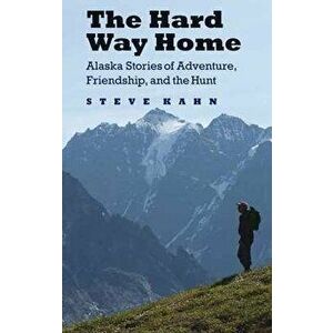The Hard Way Home: Alaska Stories of Adventure, Friendship, and the Hunt, Paperback - Steve Kahn imagine